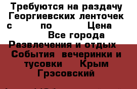Требуются на раздачу Георгиевских ленточек с 30 .04 по 09.05. › Цена ­ 2 000 - Все города Развлечения и отдых » События, вечеринки и тусовки   . Крым,Грэсовский